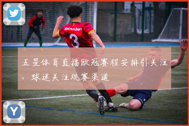 五星体育直播欧冠赛程安排引关注，球迷关注观赛渠道