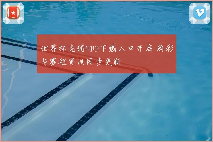 世界杯竞猜app下载入口开启 购彩与赛程资讯同步更新