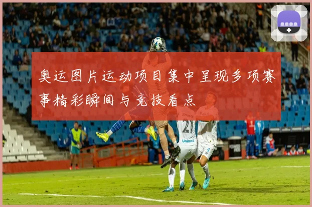 奥运图片运动项目集中呈现多项赛事精彩瞬间与竞技看点