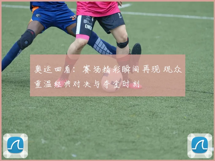 奥运回看:赛场精彩瞬间再现 观众重温经典对决与夺金时刻