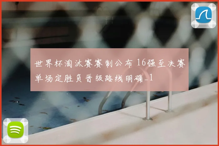 世界杯淘汰赛赛制公布 16强至决赛单场定胜负晋级路线明确_1