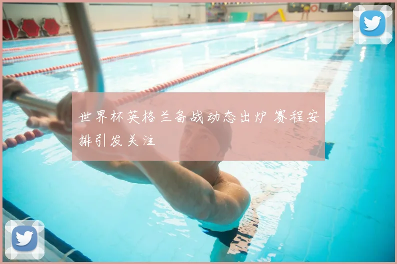 世界杯英格兰备战动态出炉 赛程安排引发关注