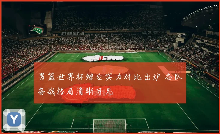 男篮世界杯综合实力对比出炉 各队备战格局清晰可见