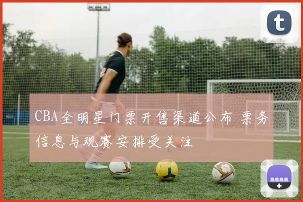 CBA全明星门票开售渠道公布 票务信息与观赛安排受关注
