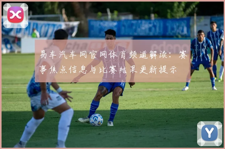 易车汽车网官网体育频道解读：赛事焦点信息与比赛结果更新提示