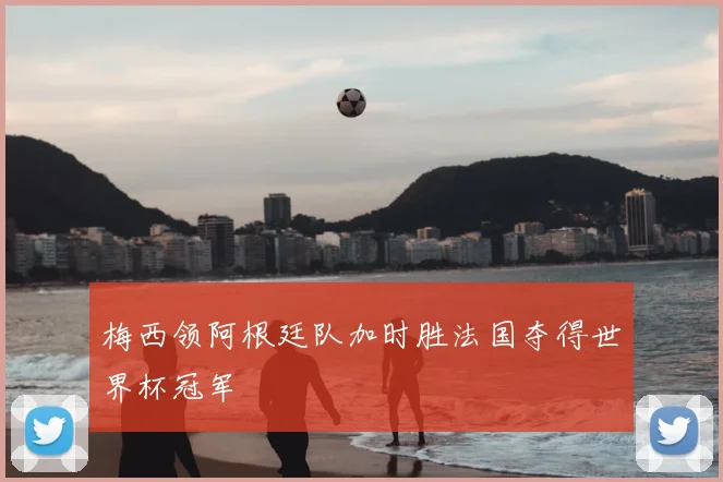 梅西领阿根廷队加时胜法国夺得世界杯冠军