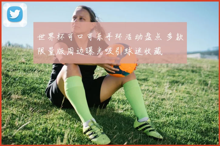 世界杯可口可乐手环活动盘点 多款限量版周边曝光吸引球迷收藏