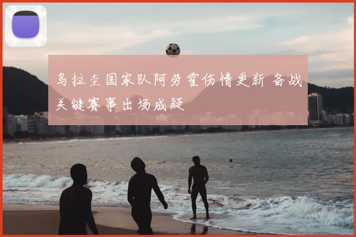 乌拉圭国家队阿劳霍伤情更新 备战关键赛事出场成疑