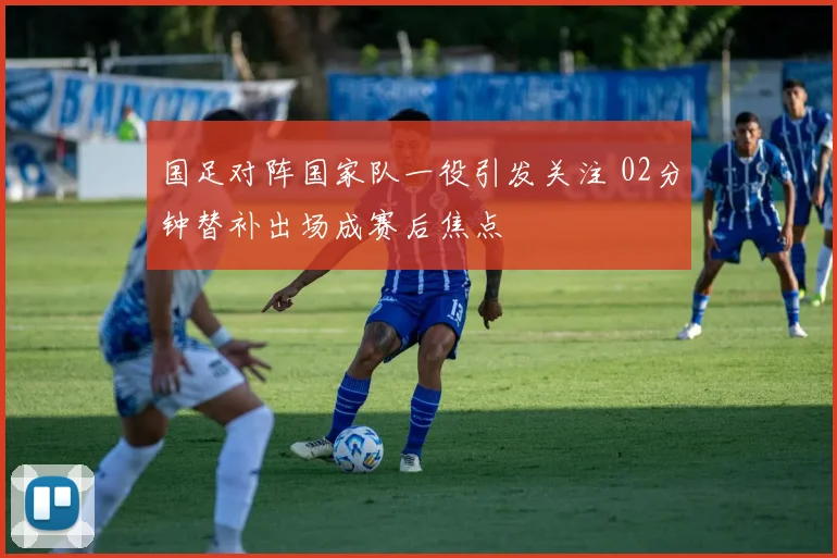 国足对阵国家队一役引发关注 02分钟替补出场成赛后焦点