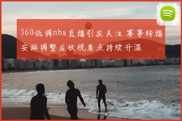 360低调nba直播引发关注 赛事转播安排调整后收视看点持续升温