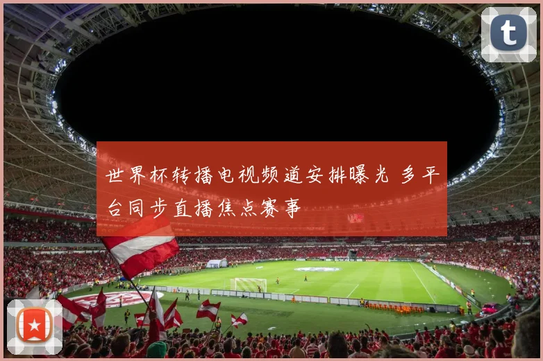 世界杯转播电视频道安排曝光 多平台同步直播焦点赛事
