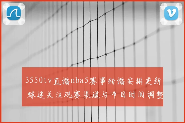 3550tv直播nba5赛事转播安排更新 球迷关注观赛渠道与节目时间调整