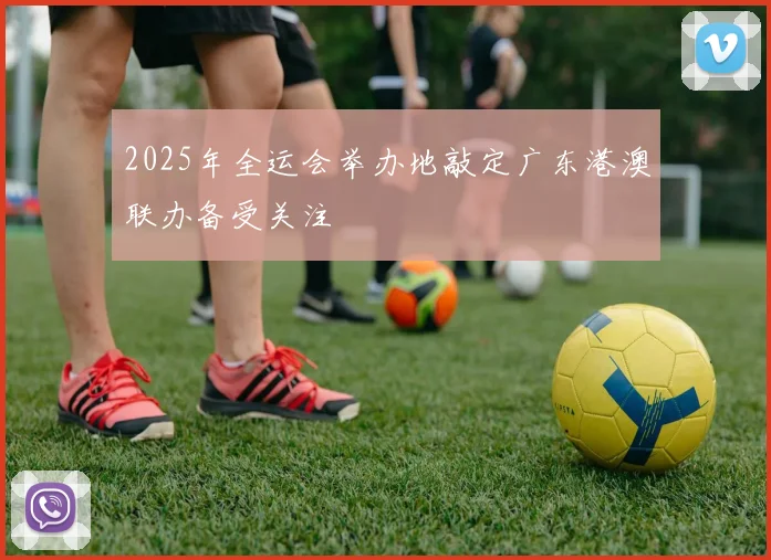 2025年全运会举办地敲定广东港澳联办备受关注