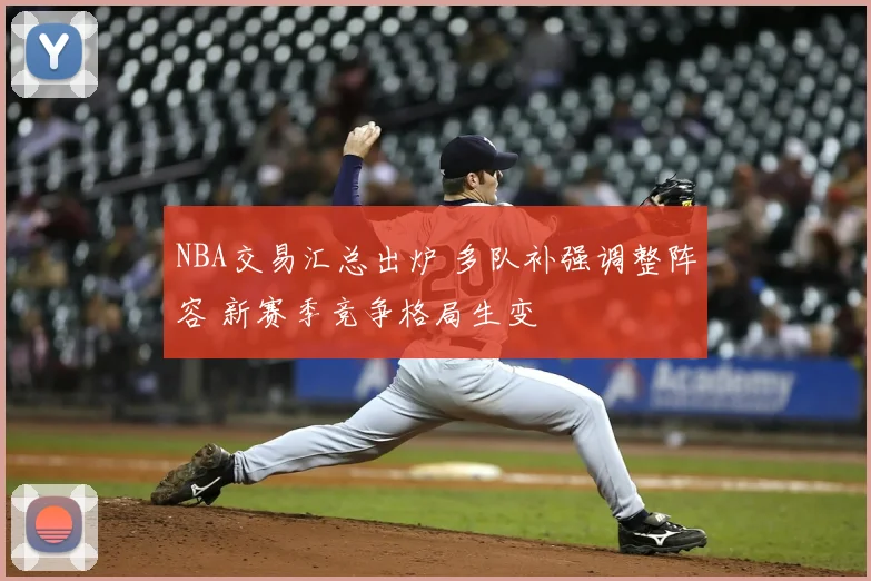 NBA交易汇总出炉 多队补强调整阵容 新赛季竞争格局生变