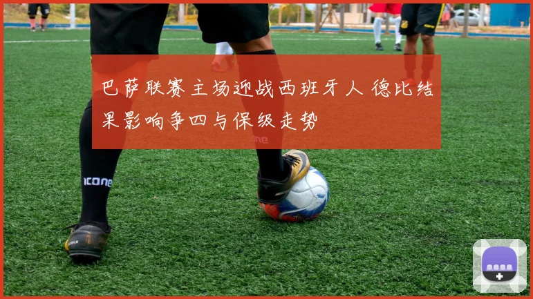 巴萨联赛主场迎战西班牙人 德比结果影响争四与保级走势