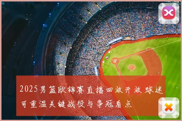 2025男篮欧锦赛直播回放开放 球迷可重温关键战役与争冠看点