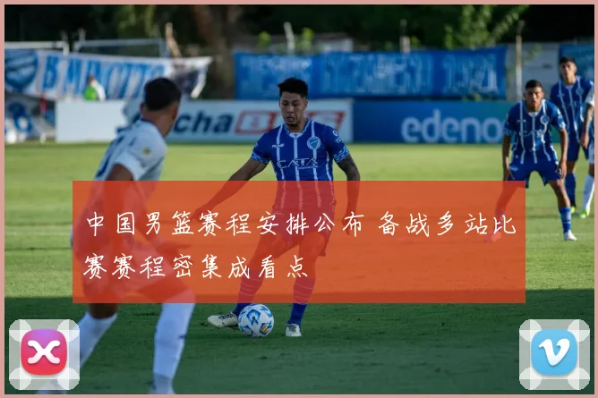 中国男篮赛程安排公布 备战多站比赛赛程密集成看点