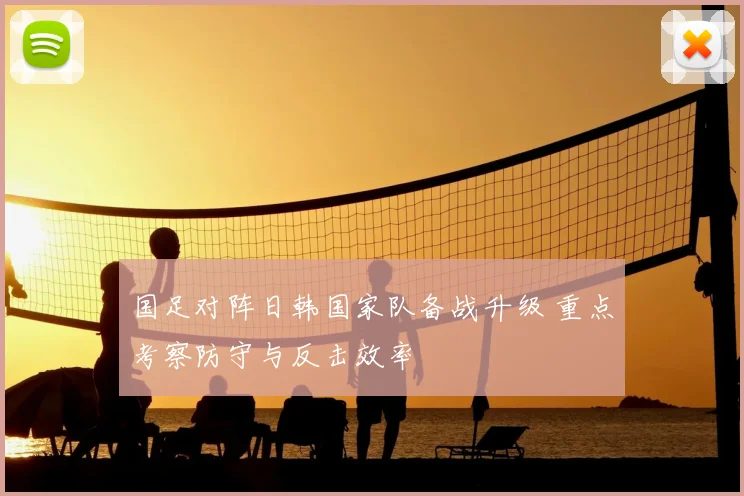 国足对阵日韩国家队备战升级 重点考察防守与反击效率