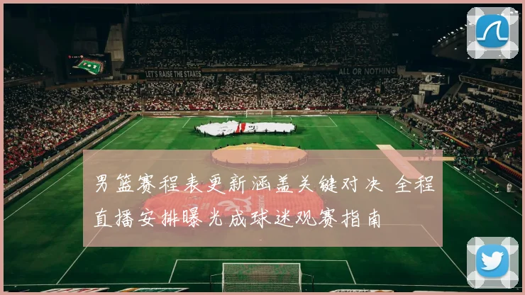 男篮赛程表更新涵盖关键对决 全程直播安排曝光成球迷观赛指南