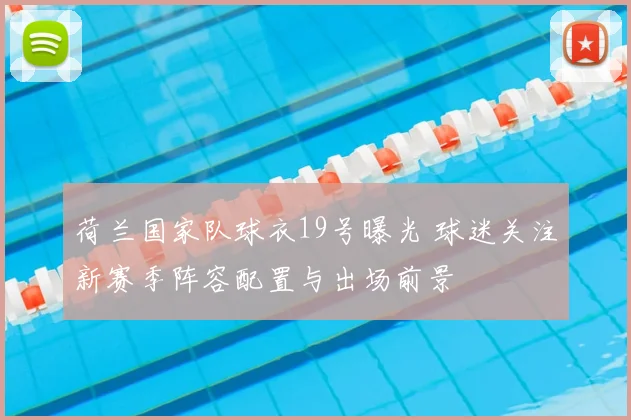 荷兰国家队球衣19号曝光 球迷关注新赛季阵容配置与出场前景