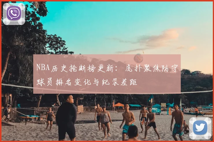 NBA历史抢断榜更新：虎扑聚焦防守球员排名变化与纪录差距