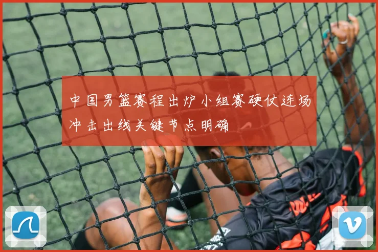 中国男篮赛程出炉小组赛硬仗连场冲击出线关键节点明确