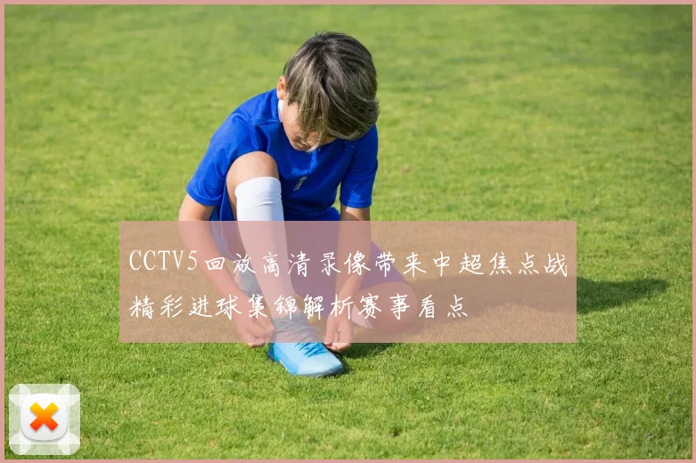 CCTV5回放高清录像带来中超焦点战精彩进球集锦解析赛事看点