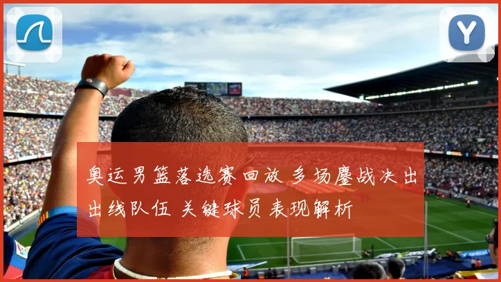 奥运男篮落选赛回放 多场鏖战决出出线队伍 关键球员表现解析