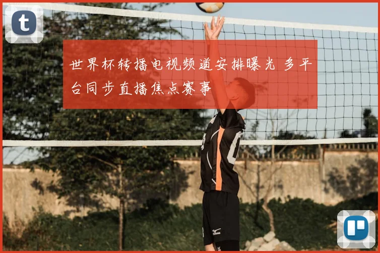 世界杯转播电视频道安排曝光 多平台同步直播焦点赛事