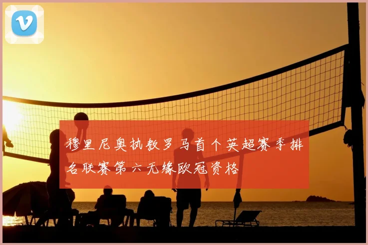 穆里尼奥执教罗马首个英超赛季排名联赛第六无缘欧冠资格