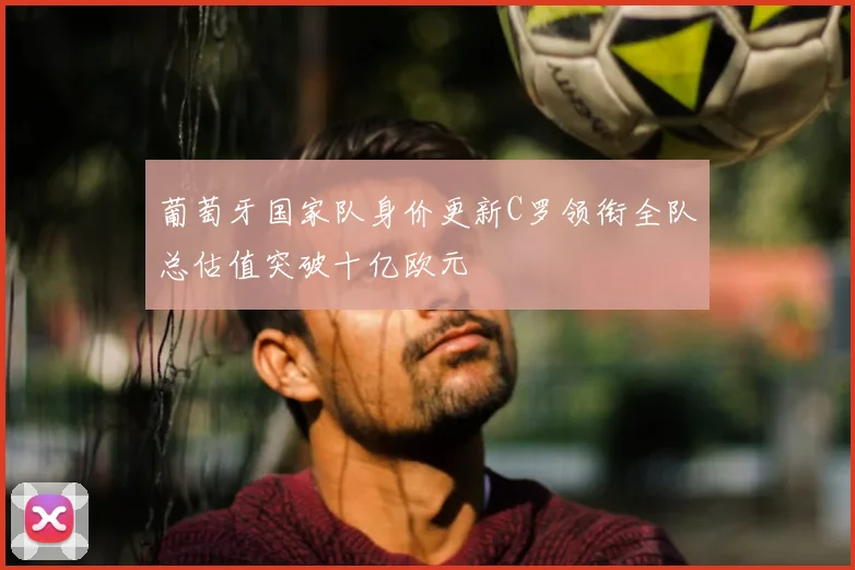 葡萄牙国家队身价更新C罗领衔全队总估值突破十亿欧元
