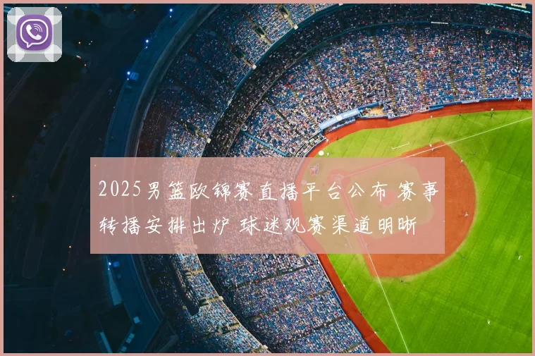 2025男篮欧锦赛直播平台公布 赛事转播安排出炉 球迷观赛渠道明晰