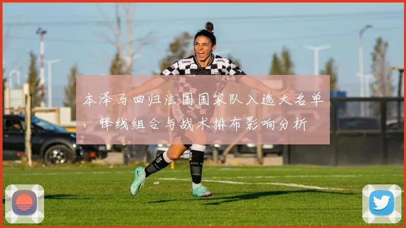 本泽马回归法国国家队入选大名单,锋线组合与战术排布影响分析