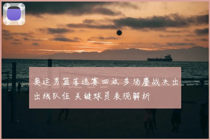 奥运男篮落选赛回放 多场鏖战决出出线队伍 关键球员表现解析