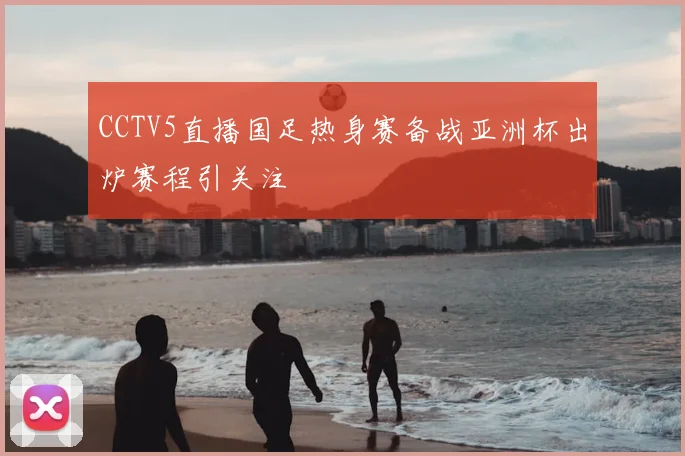 CCTV5直播国足热身赛备战亚洲杯出炉赛程引关注