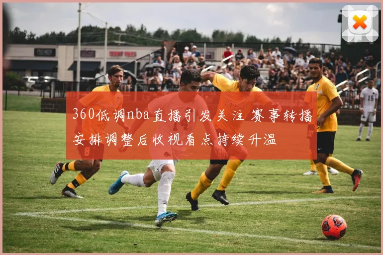 360低调nba直播引发关注 赛事转播安排调整后收视看点持续升温