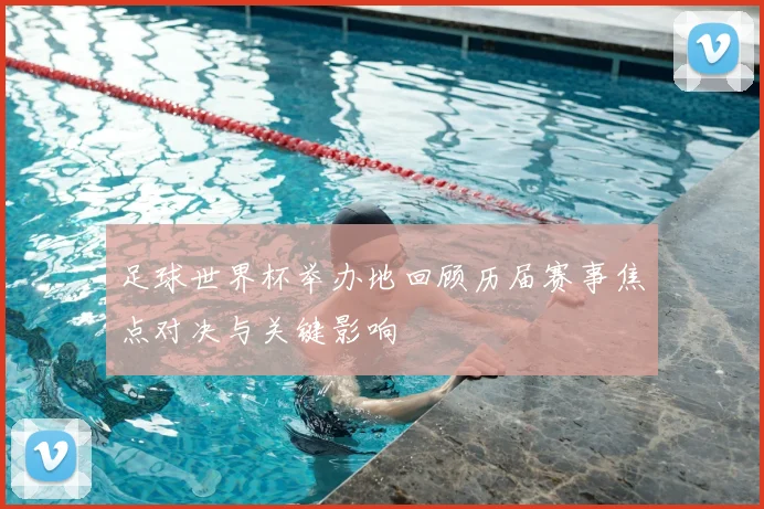 足球世界杯举办地回顾历届赛事焦点对决与关键影响