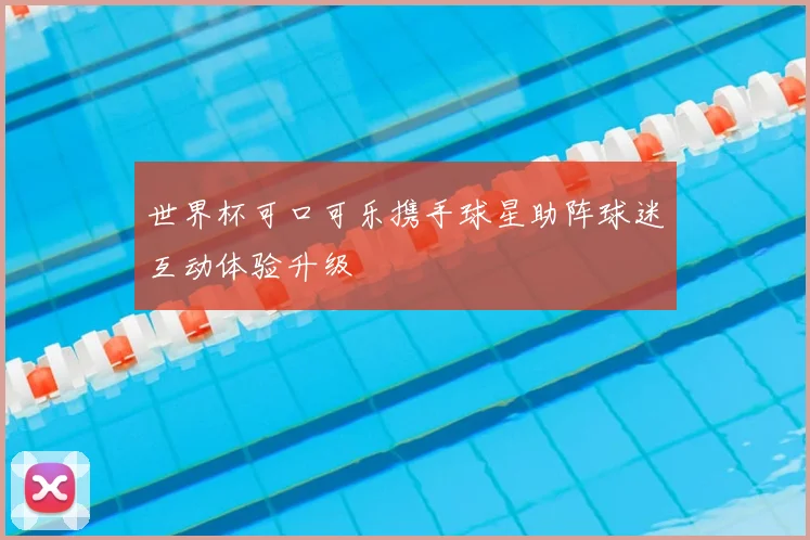 世界杯可口可乐携手球星助阵球迷互动体验升级