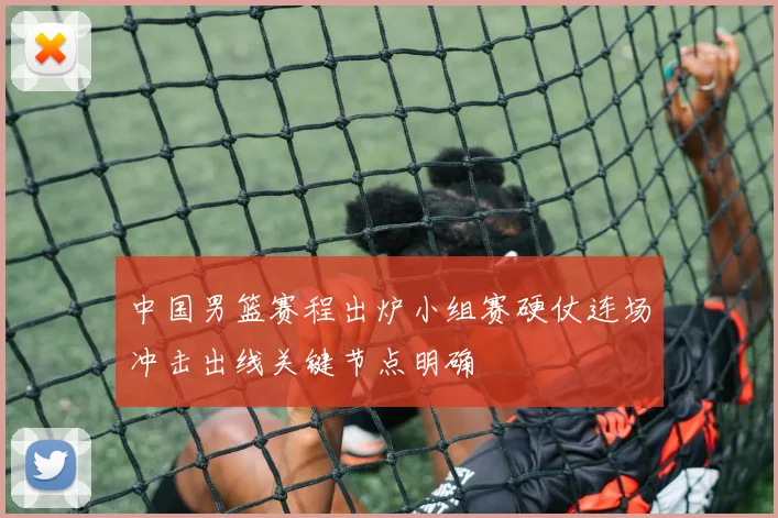 中国男篮赛程出炉小组赛硬仗连场冲击出线关键节点明确