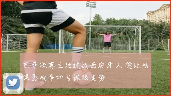 巴萨联赛主场迎战西班牙人 德比结果影响争四与保级走势