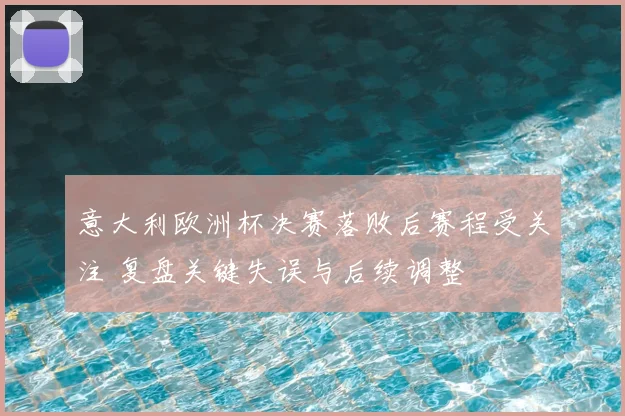 意大利欧洲杯决赛落败后赛程受关注 复盘关键失误与后续调整