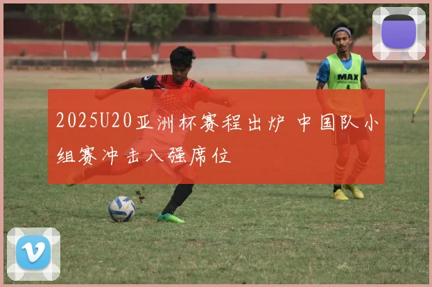 2025U20亚洲杯赛程出炉 中国队小组赛冲击八强席位
