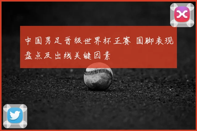 中国男足晋级世界杯正赛 国脚表现盘点及出线关键因素