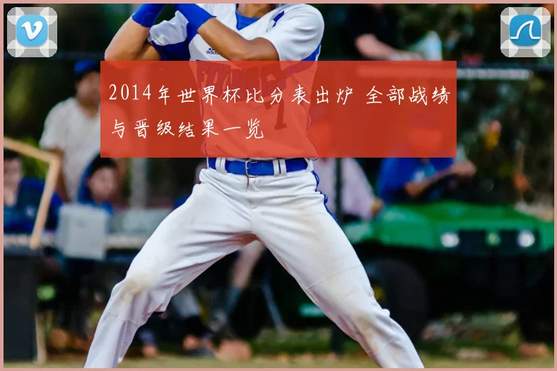 2014年世界杯比分表出炉 全部战绩与晋级结果一览
