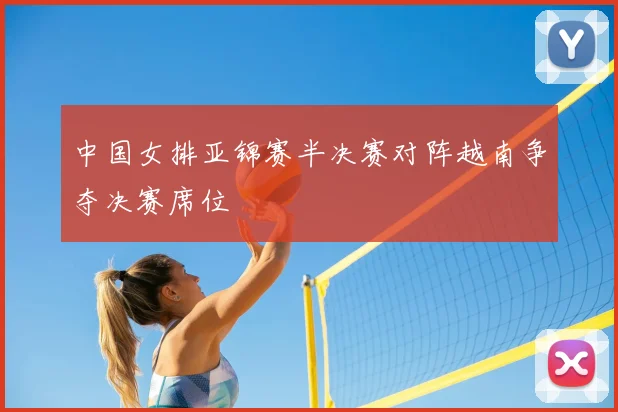 中国女排亚锦赛半决赛对阵越南争夺决赛席位