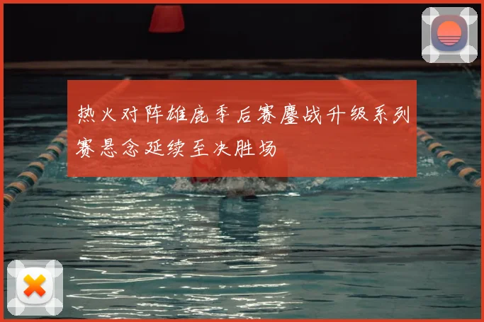 热火对阵雄鹿季后赛鏖战升级系列赛悬念延续至决胜场