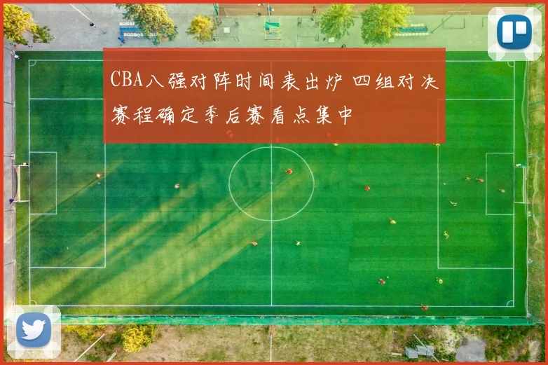 CBA八强对阵时间表出炉 四组对决赛程确定季后赛看点集中