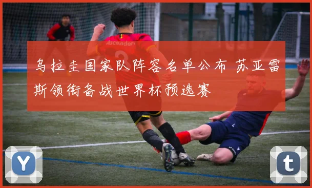 乌拉圭国家队阵容名单公布 苏亚雷斯领衔备战世界杯预选赛