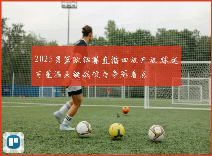 2025男篮欧锦赛直播回放开放 球迷可重温关键战役与争冠看点