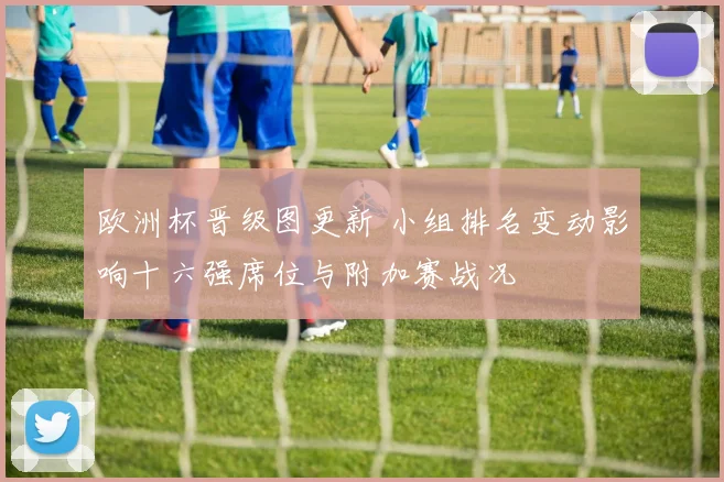 欧洲杯晋级图更新 小组排名变动影响十六强席位与附加赛战况